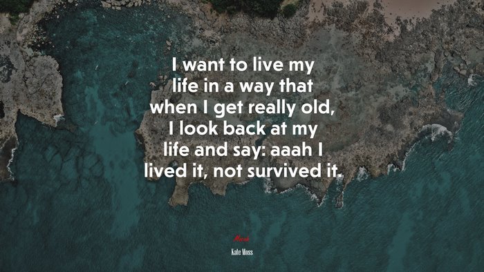I want to live my life in a way that when I get really old, I look back at my life and say: aaah I lived it, not survived it. | Kate Moss quote