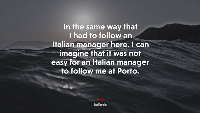 In the same way that I had to follow an Italian manager here, I can imagine that it was not easy for an Italian manager to follow me at Porto. | Jose Mourinho quote