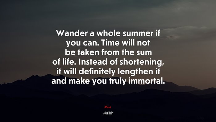 Wander a whole summer if you can. Time will not be taken from the sum of life. Instead of shortening, it will definitely lengthen it and make you truly immortal. | John Muir quote