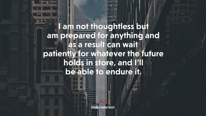 I am not thoughtless but am prepared for anything and as a result can wait patiently for whatever the future holds in store, and I’ll be able to endure it. | Wolfgang Amadeus Mozart quote