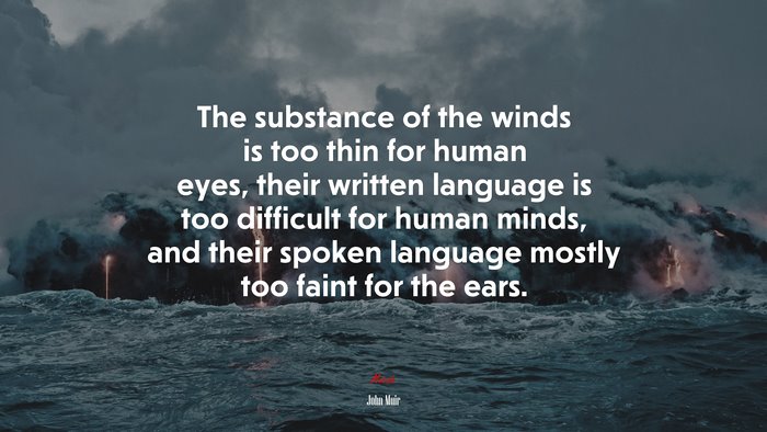 The substance of the winds is too thin for human eyes, their written language is too difficult for human minds, and their spoken language mostly too faint for the ears. | John Muir quote