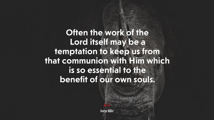 Often the work of the Lord itself may be a temptation to keep us from that communion with Him which is so essential to the benefit of our own souls. | George Müller quote