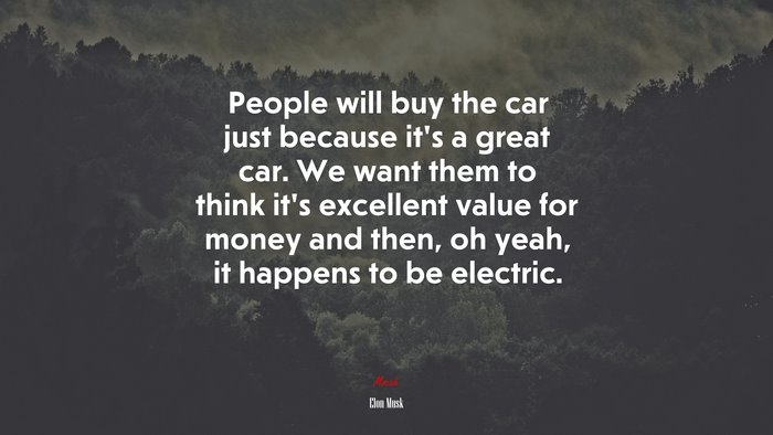 People will buy the car just because it’s a great car. We want them to think it’s excellent value for money and then, oh yeah, it happens to be electric. | Elon Musk quote