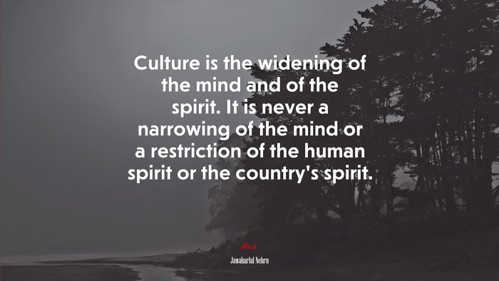 Culture is the widening of the mind and of the spirit. It is never a narrowing of the mind or a restriction of the human spirit or the country’s spirit. | Jawaharlal Nehru quote