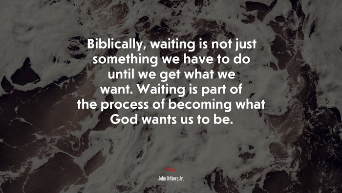 Biblically, waiting is not just something we have to do until we get what we want. Waiting is part of the process of becoming what God wants us to be. | John Ortberg Jr. quote