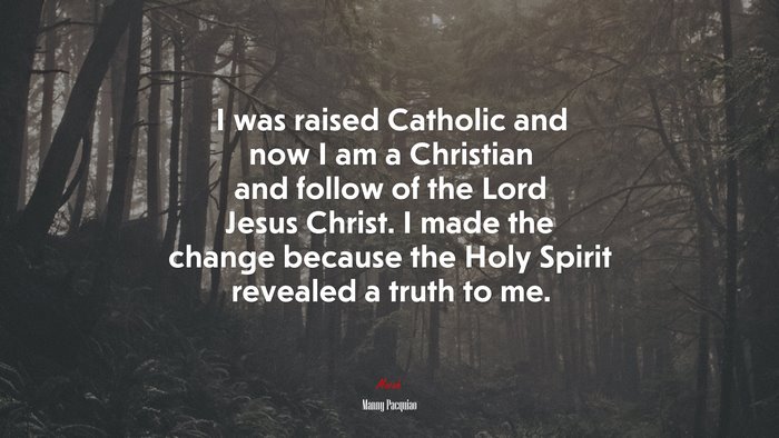 I was raised Catholic and now I am a Christian and follow of the Lord Jesus Christ. I made the change because the Holy Spirit revealed a truth to me. | Manny Pacquiao quote