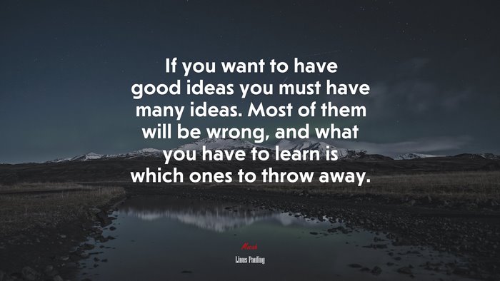 If you want to have good ideas you must have many ideas. Most of them will be wrong, and what you have to learn is which ones to throw away. | Linus Pauling quote