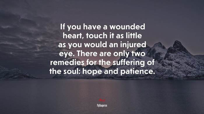 If you have a wounded heart, touch it as little as you would an injured eye. There are only two remedies for the suffering of the soul: hope and patience. | Pythagoras quote