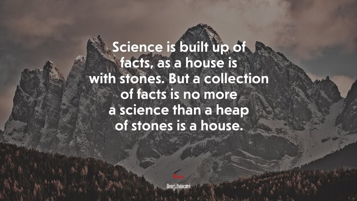 Science is built up of facts, as a house is with stones. But a collection of facts is no more a science than a heap of stones is a house. | Henri Poincaré quote