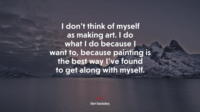 I don’t think of myself as making art. I do what I do because I want to, because painting is the best way I’ve found to get along with myself. | Robert Rauschenberg quote