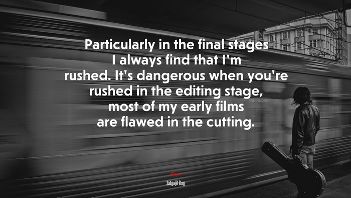Particularly in the final stages I always find that I’m rushed. It’s dangerous when you’re rushed in the editing stage, most of my early films are flawed in the cutting. | Satyajit Ray quote