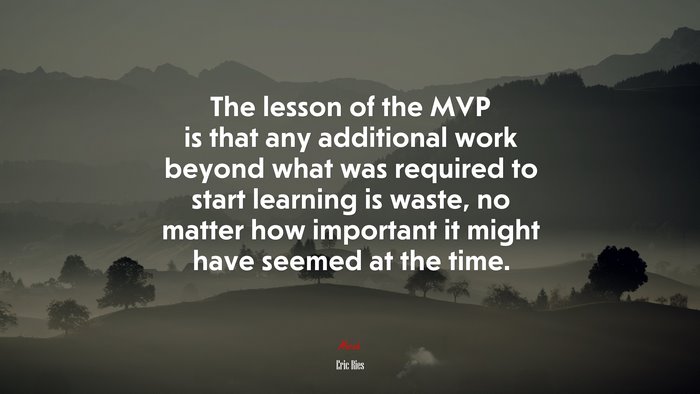 The lesson of the MVP is that any additional work beyond what was required to start learning is waste, no matter how important it might have seemed at the time. | Eric Ries quote