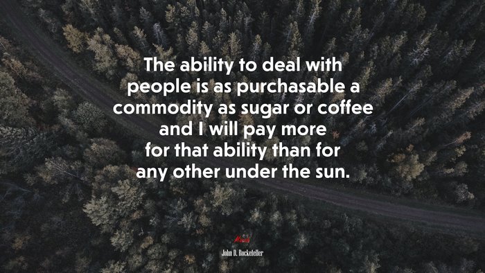 The ability to deal with people is as purchasable a commodity as sugar or coffee and I will pay more for that ability than for any other under the sun. | John D. Rockefeller quote