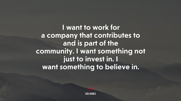 I want to work for a company that contributes to and is part of the community. I want something not just to invest in. I want something to believe in. | Anita Roddick quote