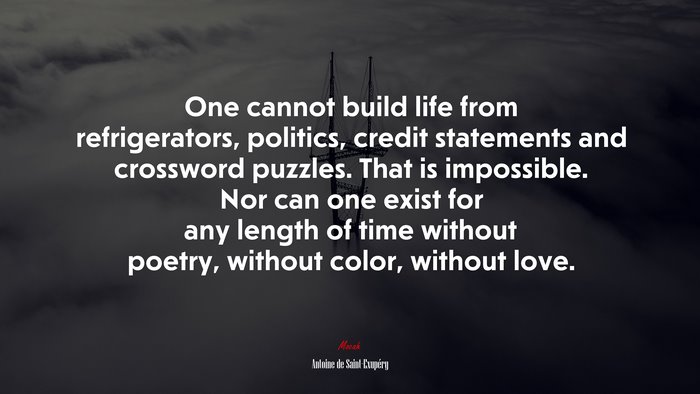 One cannot build life from refrigerators, politics, credit statements and crossword puzzles. That is impossible. Nor can one exist for any length of time without poetry, without color, without love. | Antoine de Saint-Exupéry quote