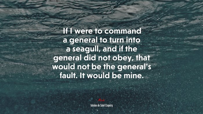 If I were to command a general to turn into a seagull, and if the general did not obey, that would not be the general’s fault. It would be mine. | Antoine de Saint-Exupéry quote