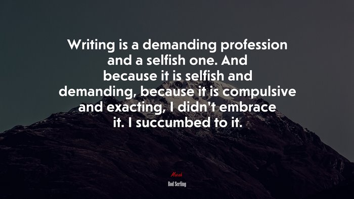 Writing is a demanding profession and a selfish one. And because it is selfish and demanding, because it is compulsive and exacting, I didn’t embrace it. I succumbed to it. | Rod Serling quote