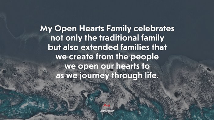 My Open Hearts Family celebrates not only the traditional family but also extended families that we create from the people we open our hearts to as we journey through life. | Jane Seymour quote