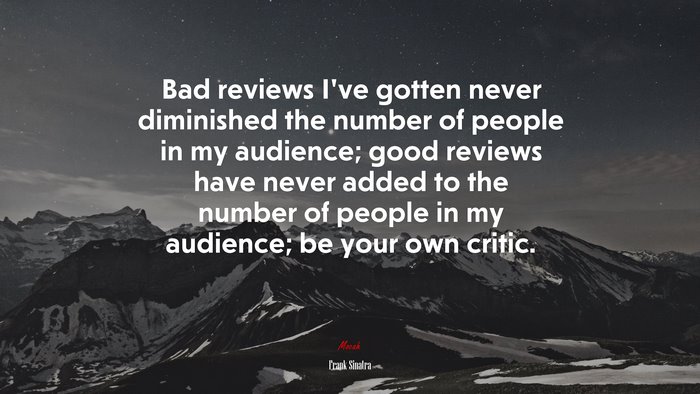 Bad reviews I’ve gotten never diminished the number of people in my audience; good reviews have never added to the number of people in my audience; be your own critic. | Frank Sinatra quote