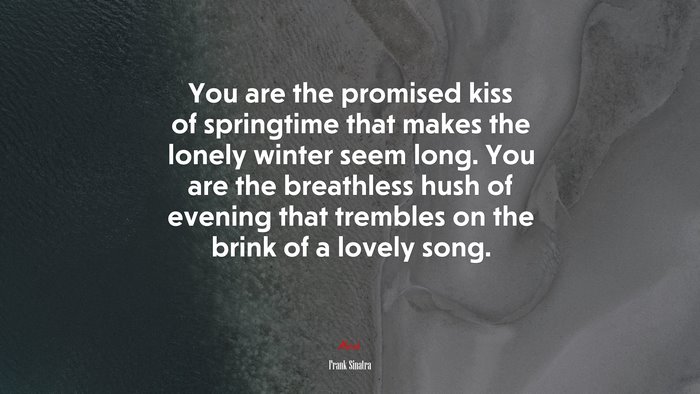 You are the promised kiss of springtime that makes the lonely winter seem long. You are the breathless hush of evening that trembles on the brink of a lovely song. | Frank Sinatra quote