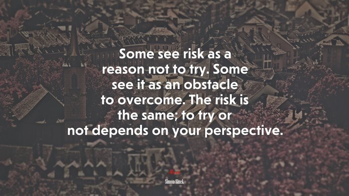 Some see risk as a reason not to try. Some see it as an obstacle to overcome. The risk is the same; to try or not depends on your perspective. | Simon Sinek quote