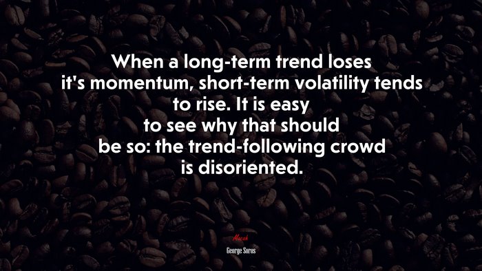 When a long-term trend loses it’s momentum, short-term volatility tends to rise. It is easy to see why that should be so: the trend-following crowd is disoriented. | George Soros quote
