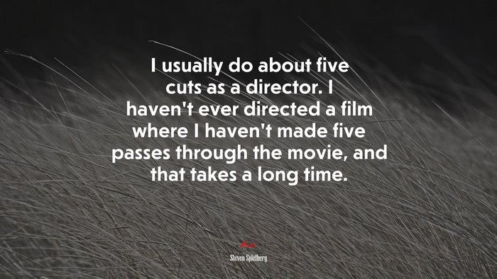 I usually do about five cuts as a director. I haven’t ever directed a film where I haven’t made five passes through the movie, and that takes a long time. | Steven Spielberg quote