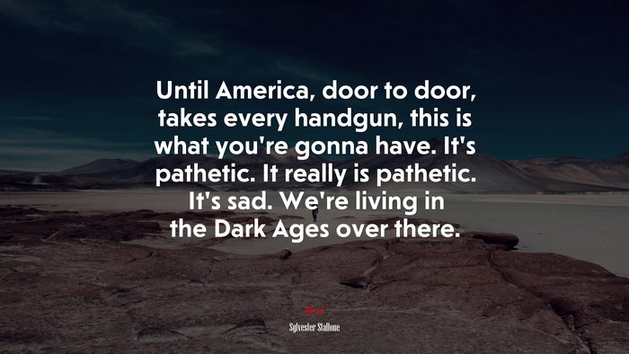Until America, door to door, takes every handgun, this is what you’re gonna have. It’s pathetic. It really is pathetic. It’s sad. We’re living in the Dark Ages over there. | Sylvester Stallone quote