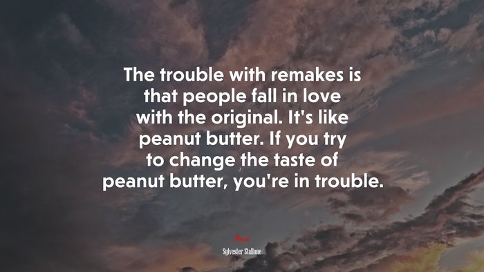 The trouble with remakes is that people fall in love with the original. It’s like peanut butter. If you try to change the taste of peanut butter, you’re in trouble. | Sylvester Stallone quote