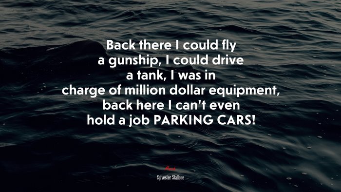 Back there I could fly a gunship, I could drive a tank, I was in charge of million dollar equipment, back here I can’t even hold a job PARKING CARS! | Sylvester Stallone quote
