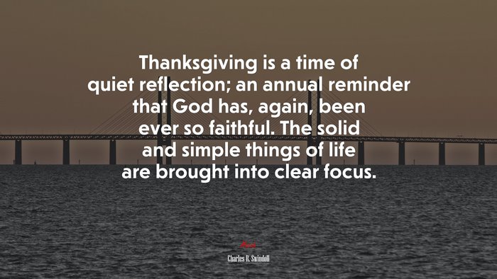 Thanksgiving is a time of quiet reflection; an annual reminder that God has, again, been ever so faithful. The solid and simple things of life are brought into clear focus. | Charles R. Swindoll quote