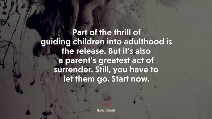 Part of the thrill of guiding children into adulthood is the release. But it’s also a parent’s greatest act of surrender. Still, you have to let them go. Start now. | Charles R. Swindoll quote
