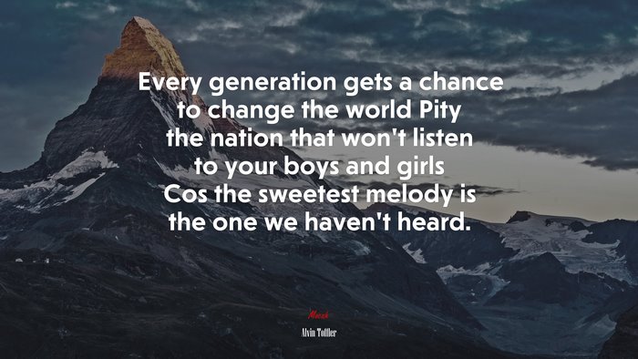 Every generation gets a chance to change the world Pity the nation that won’t listen to your boys and girls Cos the sweetest melody is the one we haven’t heard. | Alvin Toffler quote
