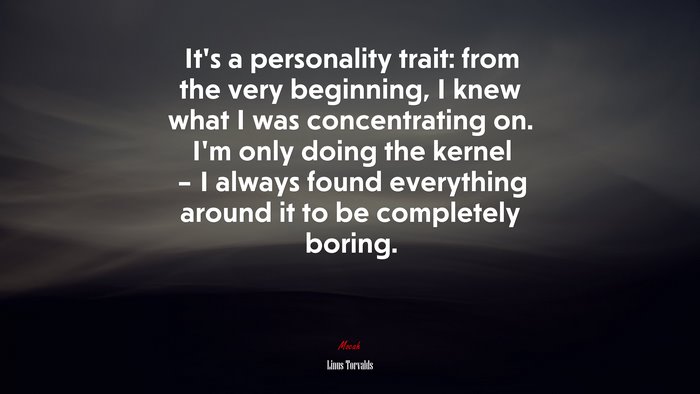 It’s a personality trait: from the very beginning, I knew what I was concentrating on. I’m only doing the kernel – I always found everything around it to be completely boring. | Linus Torvalds quote
