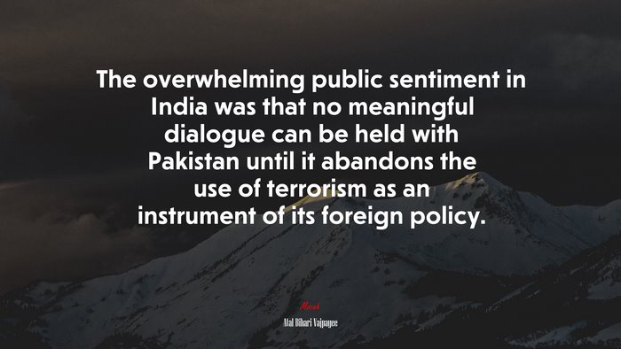 The overwhelming public sentiment in India was that no meaningful dialogue can be held with Pakistan until it abandons the use of terrorism as an instrument of its foreign policy. | Atal Bihari Vajpayee quote