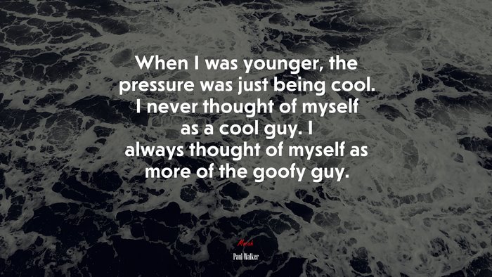 When I was younger, the pressure was just being cool. I never thought of myself as a cool guy. I always thought of myself as more of the goofy guy. | Paul Walker quote