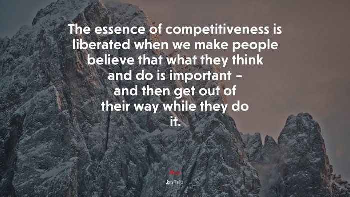 The essence of competitiveness is liberated when we make people believe that what they think and do is important – and then get out of their way while they do it. | Jack Welch quote