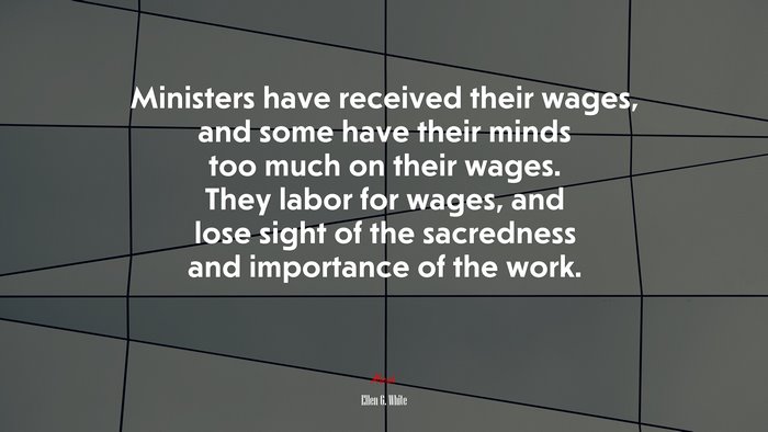 Ministers have received their wages, and some have their minds too much on their wages. They labor for wages, and lose sight of the sacredness and importance of the work. | Ellen G. White quote