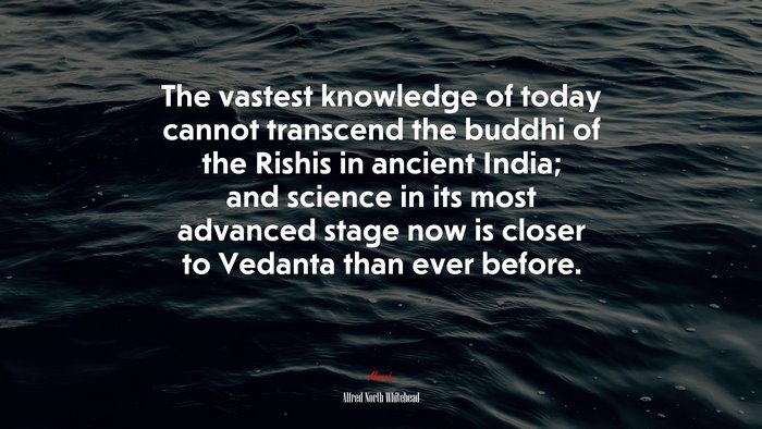 The vastest knowledge of today cannot transcend the buddhi of the Rishis in ancient India; and science in its most advanced stage now is closer to Vedanta than ever before. | Alfred North Whitehead quote
