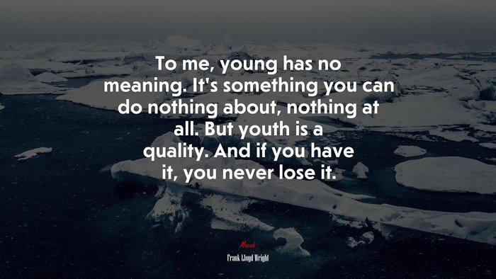 To me, young has no meaning. It’s something you can do nothing about, nothing at all. But youth is a quality. And if you have it, you never lose it. | Frank Lloyd Wright quote