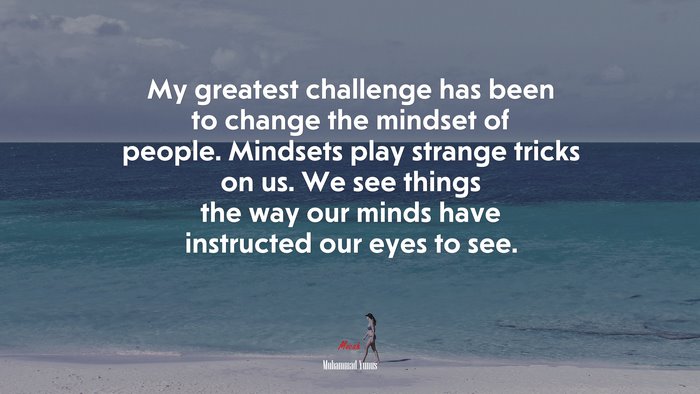 My greatest challenge has been to change the mindset of people. Mindsets play strange tricks on us. We see things the way our minds have instructed our eyes to see. | Muhammad Yunus quote