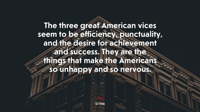 The three great American vices seem to be efficiency, punctuality, and the desire for achievement and success. They are the things that make the Americans so unhappy and so nervous. | Lin Yutang quote