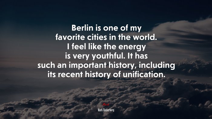 Berlin is one of my favorite cities in the world. I feel like the energy is very youthful. It has such an important history, including its recent history of unification. | Mark Zuckerberg quote