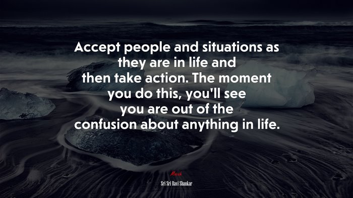 Accept people and situations as they are in life and then take action. The moment you do this, you’ll see you are out of the confusion about anything in life. | Sri Sri Ravi Shankar quote