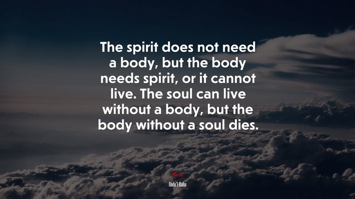The spirit does not need a body, but the body needs spirit, or it cannot live. The soul can live without a body, but the body without a soul dies. | Abdul-Bahá quote