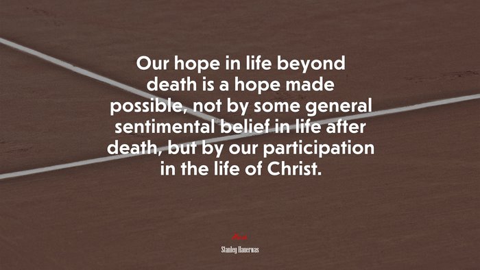 Our hope in life beyond death is a hope made possible, not by some general sentimental belief in life after death, but by our participation in the life of Christ. | Stanley Hauerwas quote