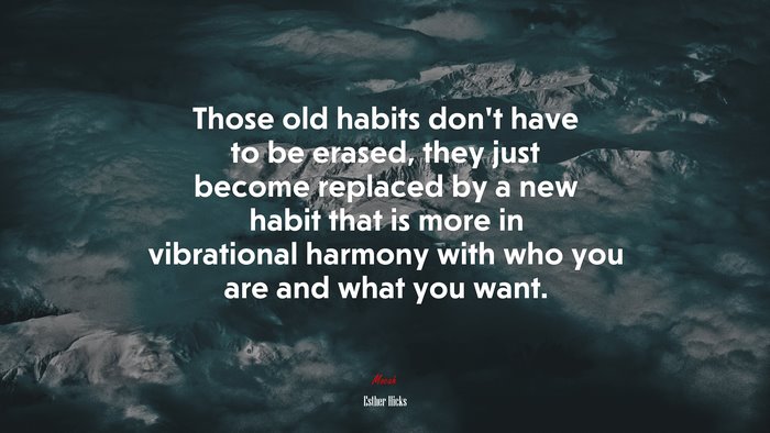 Those old habits don’t have to be erased, they just become replaced by a new habit that is more in vibrational harmony with who you are and what you want. | Esther Hicks quote