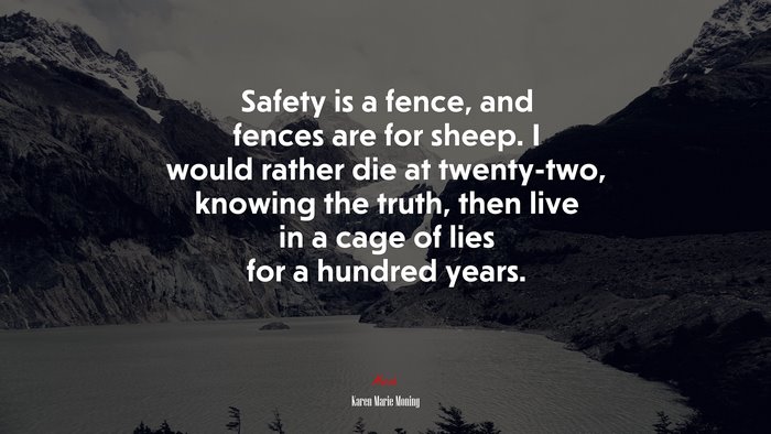 Safety is a fence, and fences are for sheep. I would rather die at twenty-two, knowing the truth, then live in a cage of lies for a hundred years. | Karen Marie Moning quote