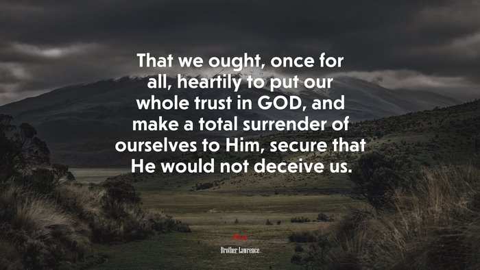 That we ought, once for all, heartily to put our whole trust in GOD, and make a total surrender of ourselves to Him, secure that He would not deceive us. | Brother Lawrence quote