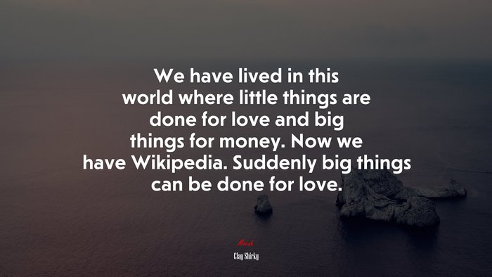 We have lived in this world where little things are done for love and big things for money. Now we have Wikipedia. Suddenly big things can be done for love. | Clay Shirky quote